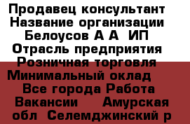 Продавец-консультант › Название организации ­ Белоусов А.А, ИП › Отрасль предприятия ­ Розничная торговля › Минимальный оклад ­ 1 - Все города Работа » Вакансии   . Амурская обл.,Селемджинский р-н